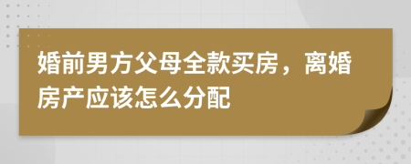 婚前男方父母全款買房，離婚房產(chǎn)應(yīng)該怎么分配