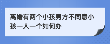 離婚有兩個(gè)小孩男方不同意小孩一人一個(gè)如何辦