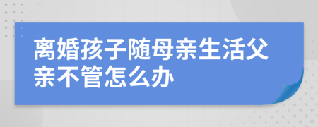 離婚孩子隨母親生活父親不管怎么辦