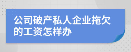 公司破產(chǎn)私人企業(yè)拖欠的工資怎樣辦