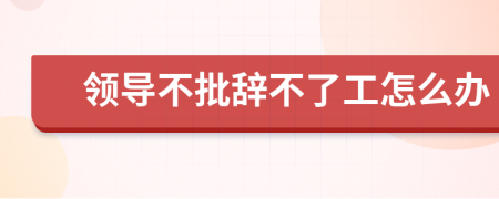 領(lǐng)導(dǎo)不批辭不了工怎么辦