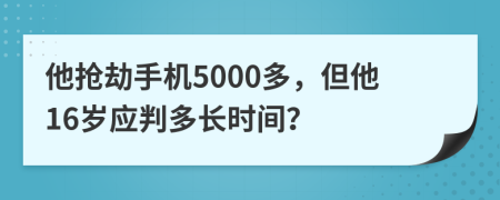 他搶劫手機(jī)5000多，但他16歲應(yīng)判多長時間？