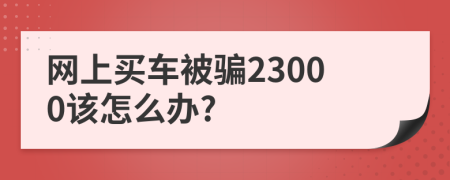 網(wǎng)上買車被騙23000該怎么辦?