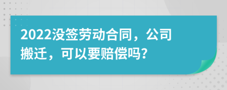 2022沒簽勞動合同，公司搬遷，可以要賠償嗎？