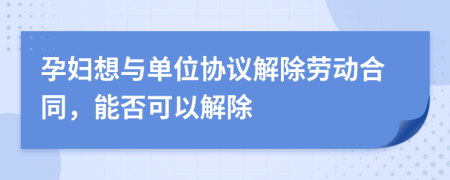 孕婦想與單位協(xié)議解除勞動(dòng)合同，能否可以解除