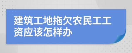 建筑工地拖欠農(nóng)民工工資應(yīng)該怎樣辦