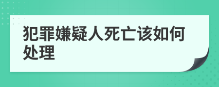 犯罪嫌疑人死亡該如何處理