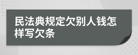 民法典規(guī)定欠別人錢怎樣寫欠條