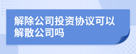 解除公司投資協(xié)議可以解散公司嗎