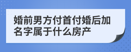 婚前男方付首付婚后加名字屬于什么房產(chǎn)