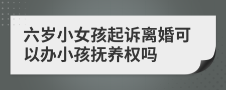 六歲小女孩起訴離婚可以辦小孩撫養(yǎng)權(quán)嗎