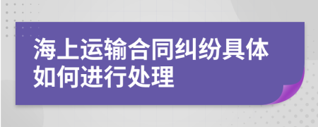 海上運(yùn)輸合同糾紛具體如何進(jìn)行處理