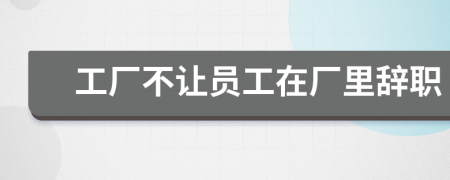 工廠不讓員工在廠里辭職