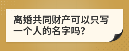 離婚共同財(cái)產(chǎn)可以只寫一個(gè)人的名字嗎？