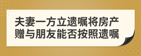 夫妻一方立遺囑將房產(chǎn)贈與朋友能否按照遺囑