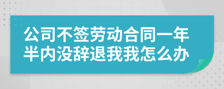 公司不簽勞動合同一年半內沒辭退我我怎么辦