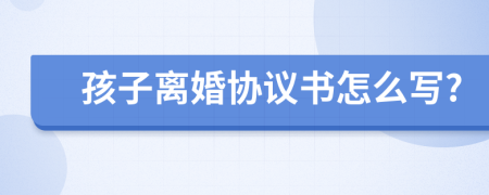 孩子離婚協(xié)議書怎么寫?