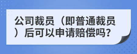 公司裁員（即普通裁員）后可以申請賠償嗎？