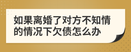 如果離婚了對方不知情的情況下欠債怎么辦