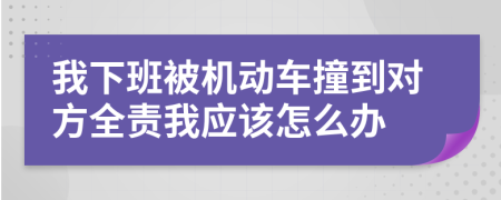我下班被機(jī)動車撞到對方全責(zé)我應(yīng)該怎么辦