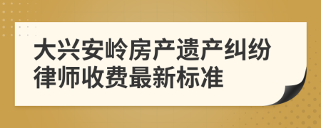 大興安嶺房產(chǎn)遺產(chǎn)糾紛律師收費最新標準