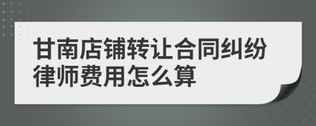 甘南店鋪轉(zhuǎn)讓合同糾紛律師費(fèi)用怎么算