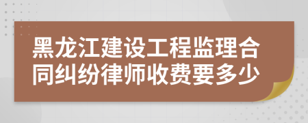 黑龍江建設(shè)工程監(jiān)理合同糾紛律師收費(fèi)要多少