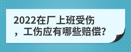 2022在廠上班受傷，工傷應(yīng)有哪些賠償？