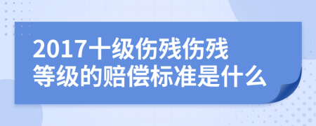 2017十級傷殘傷殘等級的賠償標準是什么
