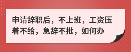 申請辭職后，不上班，工資壓著不給，急辭不批，如何辦