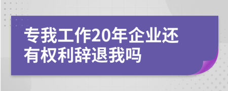 專我工作20年企業(yè)還有權(quán)利辭退我嗎