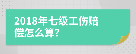 2018年七級工傷賠償怎么算？