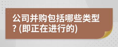 公司并購包括哪些類型? (即正在進行的)