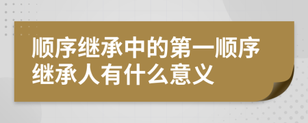 順序繼承中的第一順序繼承人有什么意義