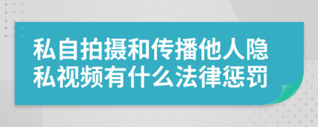 私自拍攝和傳播他人隱私視頻有什么法律懲罰