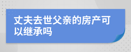 丈夫去世父親的房產(chǎn)可以繼承嗎