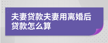 夫妻貸款夫妻用離婚后貸款怎么算
