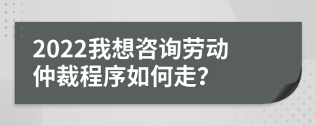 2022我想咨詢勞動仲裁程序如何走？