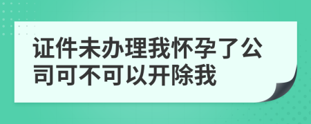 證件未辦理我懷孕了公司可不可以開除我