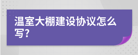 溫室大棚建設協(xié)議怎么寫?