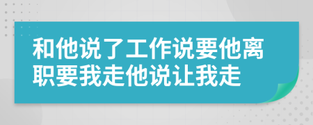 和他說(shuō)了工作說(shuō)要他離職要我走他說(shuō)讓我走