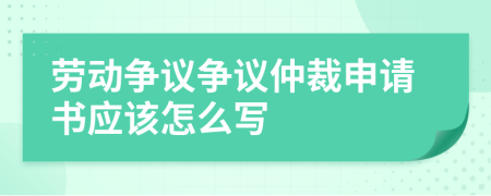 勞動爭議爭議仲裁申請書應(yīng)該怎么寫