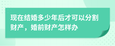 現(xiàn)在結(jié)婚多少年后才可以分割財(cái)產(chǎn)，婚前財(cái)產(chǎn)怎樣辦