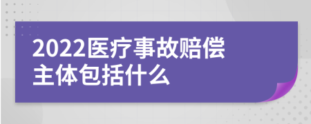 2022醫(yī)療事故賠償主體包括什么