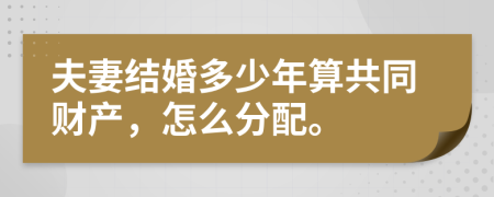 夫妻結婚多少年算共同財產，怎么分配。
