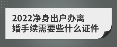 2022凈身出戶辦離婚手續(xù)需要些什么證件