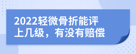 2022輕微骨折能評(píng)上幾級(jí),有沒(méi)有賠償