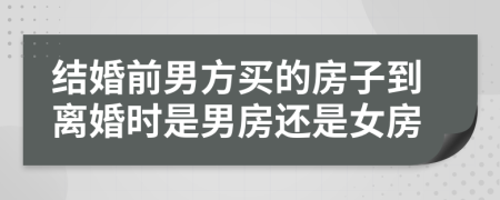 結(jié)婚前男方買的房子到離婚時(shí)是男房還是女房