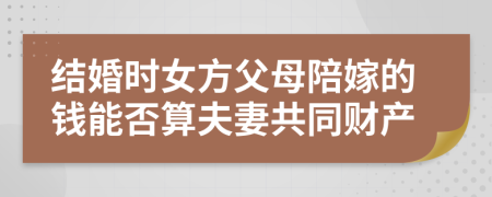 結(jié)婚時女方父母陪嫁的錢能否算夫妻共同財產(chǎn)