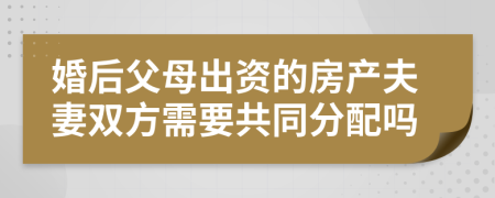 婚后父母出資的房產(chǎn)夫妻雙方需要共同分配嗎